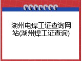 湖州电焊工证查询网站(湖州焊工证查询)