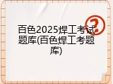 百色2025焊工考试题库(百色焊工考题库)