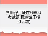 抚顺焊工证在线模拟考试题(抚顺焊工模拟试题)