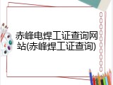 赤峰电焊工证查询网站(赤峰焊工证查询)