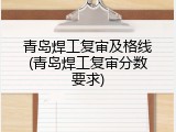 青岛焊工复审及格线(青岛焊工复审分数要求)