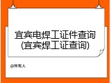 宜宾电焊工证件查询(宜宾焊工证查询)