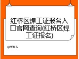 红桥区焊工证报名入口官网查询(红桥区焊工证报名)