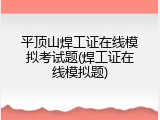 平顶山焊工证在线模拟考试题(焊工证在线模拟题)
