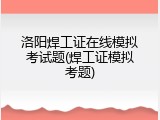 洛阳焊工证在线模拟考试题(焊工证模拟考题)