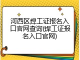 河西区焊工证报名入口官网查询(焊工证报名入口官网)