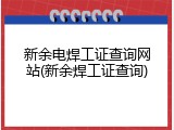 新余电焊工证查询网站(新余焊工证查询)