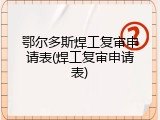 鄂尔多斯焊工复审申请表(焊工复审申请表)