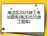 海淀区2025焊工考试题库(海淀2025焊工题库)
