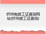 忻州电焊工证查询网站(忻州焊工证查询)