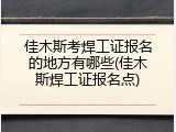 佳木斯考焊工证报名的地方有哪些(佳木斯焊工证报名点)