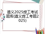 遵义2025焊工考试题库(遵义焊工考题2025)