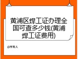 黄浦区焊工证办理全国可查多少钱(黄浦焊工证费用)