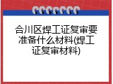 合川区焊工证复审要准备什么材料(焊工证复审材料)
