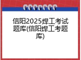 信阳2025焊工考试题库(信阳焊工考题库)