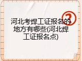 河北考焊工证报名的地方有哪些(河北焊工证报名点)