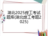湖北2025焊工考试题库(湖北焊工考题2025)