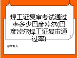 焊工证复审考试通过率多少巴彦淖尔(巴彦淖尔焊工证复审通过率)