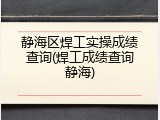静海区焊工实操成绩查询(焊工成绩查询静海)