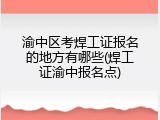 渝中区考焊工证报名的地方有哪些(焊工证渝中报名点)