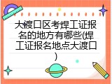大渡口区考焊工证报名的地方有哪些(焊工证报名地点大渡口)