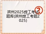 滨州2025焊工考试题库(滨州焊工考题2025)