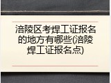 涪陵区考焊工证报名的地方有哪些(涪陵焊工证报名点)