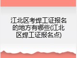 江北区考焊工证报名的地方有哪些(江北区焊工证报名点)
