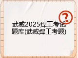 武威2025焊工考试题库(武威焊工考题)