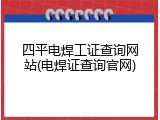 四平电焊工证查询网站(电焊证查询官网)