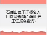 石嘴山焊工证报名入口官网查询(石嘴山焊工证报名查询)