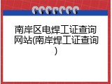 南岸区电焊工证查询网站(南岸焊工证查询)