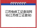 江苏电焊工证查询网站(江苏焊工证查询)