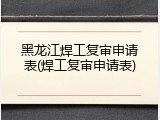 黑龙江焊工复审申请表(焊工复审申请表)