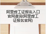 阿里焊工证报名入口官网查询(阿里焊工证报名官网)