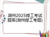 湖州2025焊工考试题库(湖州焊工考题)