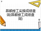 昌都焊工实操成绩查询(昌都焊工成绩查询)