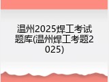 温州2025焊工考试题库(温州焊工考题2025)