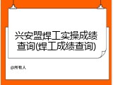 兴安盟焊工实操成绩查询(焊工成绩查询)