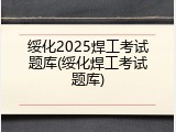 绥化2025焊工考试题库(绥化焊工考试题库)