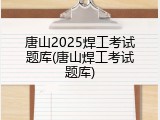 唐山2025焊工考试题库(唐山焊工考试题库)