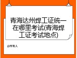 青海达州焊工证统一在哪里考试(青海焊工证考试地点)