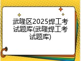 武隆区2025焊工考试题库(武隆焊工考试题库)
