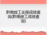 黔南焊工实操成绩查询(黔南焊工成绩查询)
