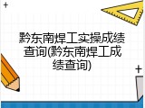 黔东南焊工实操成绩查询(黔东南焊工成绩查询)