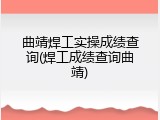 曲靖焊工实操成绩查询(焊工成绩查询曲靖)