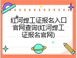红河焊工证报名入口官网查询(红河焊工证报名官网)