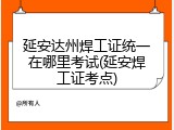 延安达州焊工证统一在哪里考试(延安焊工证考点)