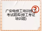 广安电焊工培训焊工考试题库(焊工考证培训题)