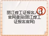 丽江焊工证报名入口官网查询(丽江焊工证报名官网)